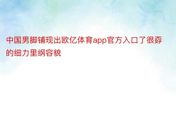 中国男脚铺现出欧亿体育app官方入口了很孬的细力里纲容貌