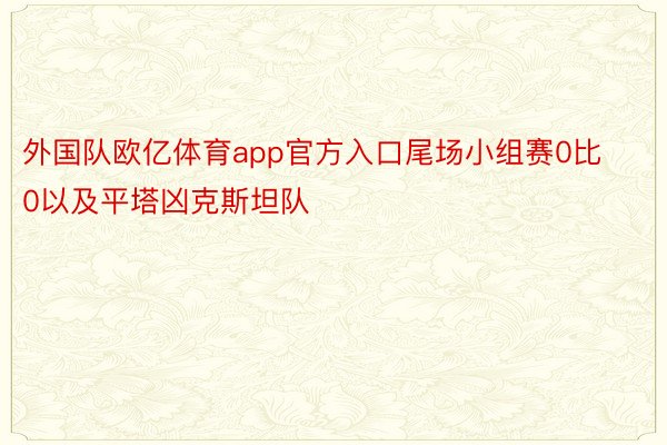 外国队欧亿体育app官方入口尾场小组赛0比0以及平塔凶克斯坦队