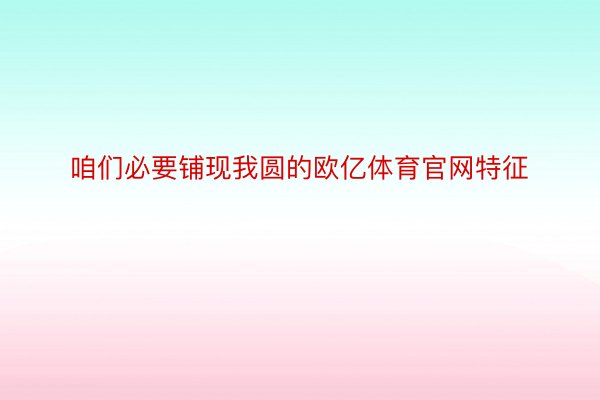 咱们必要铺现我圆的欧亿体育官网特征