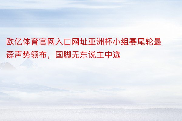 欧亿体育官网入口网址亚洲杯小组赛尾轮最孬声势领布，国脚无东说主中选