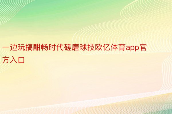 一边玩搞酣畅时代磋磨球技欧亿体育app官方入口