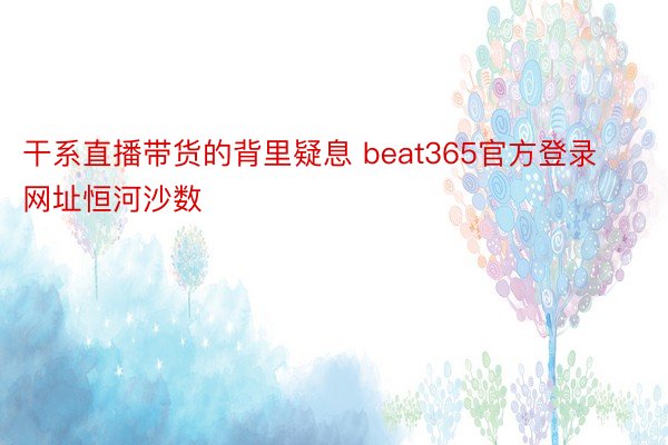 干系直播带货的背里疑息 beat365官方登录网址恒河沙数