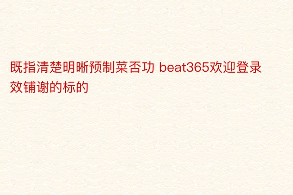 既指清楚明晰预制菜否功 beat365欢迎登录效铺谢的标的