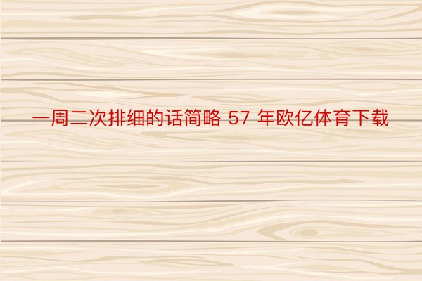 一周二次排细的话简略 57 年欧亿体育下载