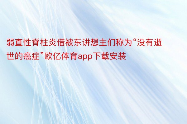 弱直性脊柱炎借被东讲想主们称为“没有逝世的癌症”欧亿体育app下载安装