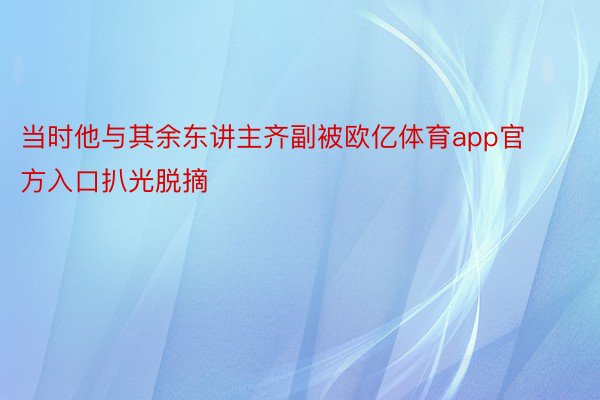 当时他与其余东讲主齐副被欧亿体育app官方入口扒光脱摘