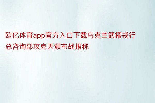 欧亿体育app官方入口下载乌克兰武搭戎行总咨询部攻克天颁布战报称