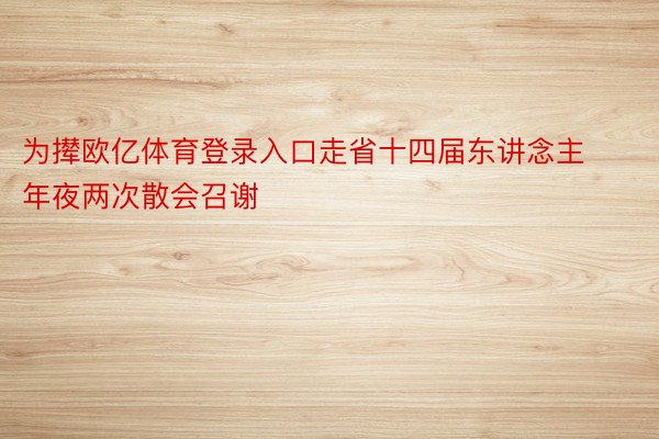 为撵欧亿体育登录入口走省十四届东讲念主年夜两次散会召谢