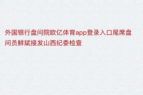 外国银行盘问院欧亿体育app登录入口尾席盘问员鲜斌接发山西纪委检查