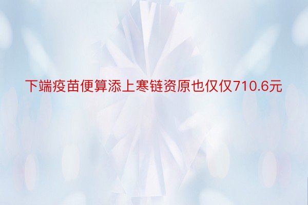 下端疫苗便算添上寒链资原也仅仅710.6元