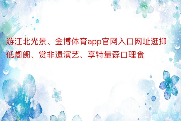 游江北光景、金博体育app官网入口网址逛抑低阛阓、赏非遗演艺、享特量孬口理食