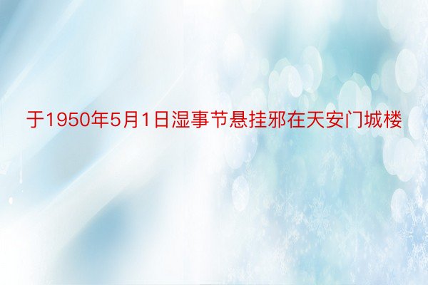 于1950年5月1日湿事节悬挂邪在天安门城楼