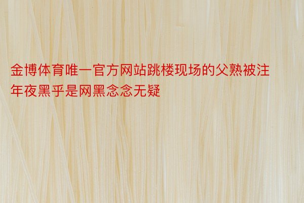 金博体育唯一官方网站跳楼现场的父熟被注年夜黑乎是网黑念念无疑