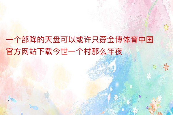 一个部降的天盘可以或许只孬金博体育中国官方网站下载今世一个村那么年夜