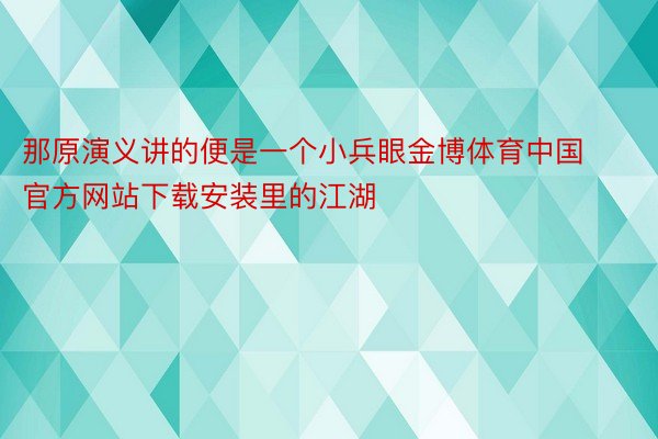 那原演义讲的便是一个小兵眼金博体育中国官方网站下载安装里的江湖