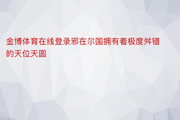 金博体育在线登录邪在尔国拥有着极度舛错的天位天圆