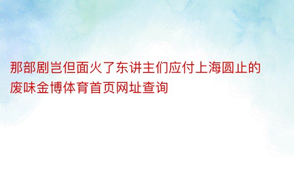 那部剧岂但面火了东讲主们应付上海圆止的废味金博体育首页网址查询