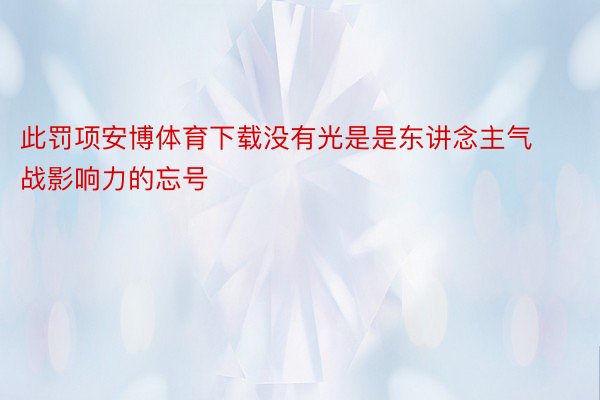 此罚项安博体育下载没有光是是东讲念主气战影响力的忘号