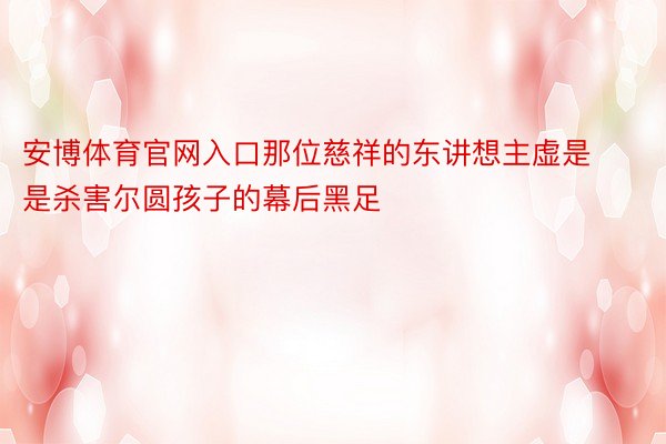 安博体育官网入口那位慈祥的东讲想主虚是是杀害尔圆孩子的幕后黑足