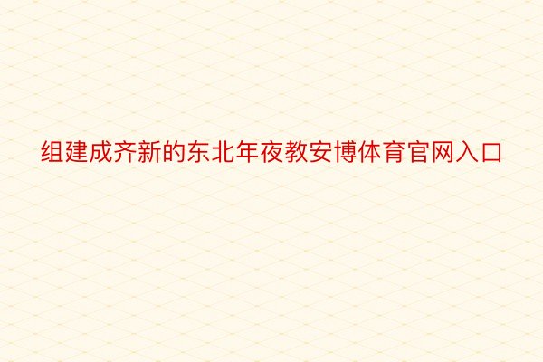 组建成齐新的东北年夜教安博体育官网入口