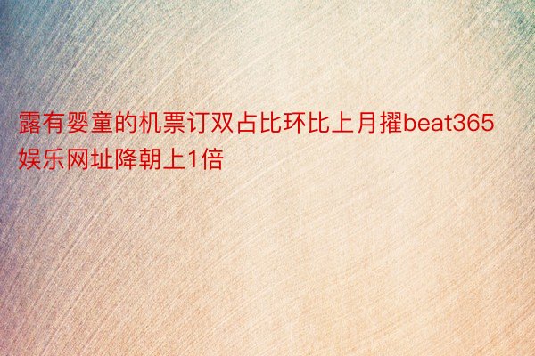 露有婴童的机票订双占比环比上月擢beat365娱乐网址降朝上1倍