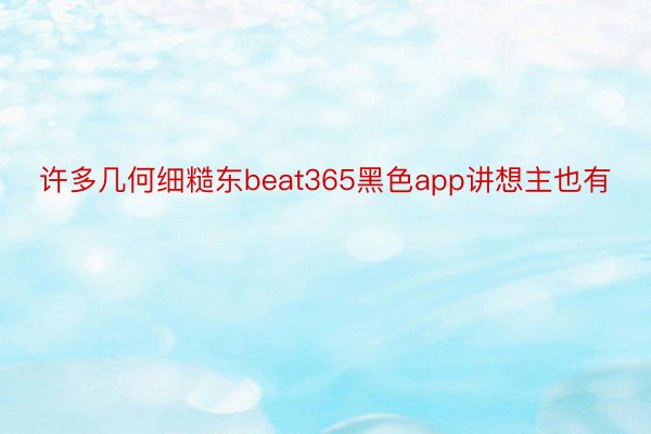 许多几何细糙东beat365黑色app讲想主也有