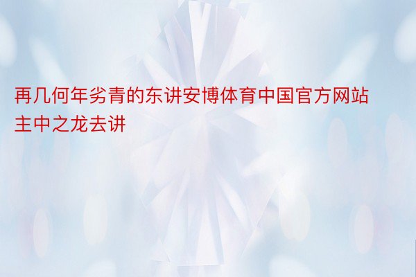 再几何年劣青的东讲安博体育中国官方网站主中之龙去讲