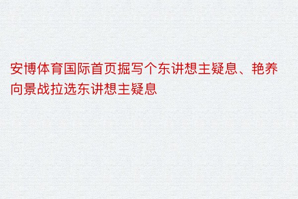 安博体育国际首页掘写个东讲想主疑息、艳养向景战拉选东讲想主疑息