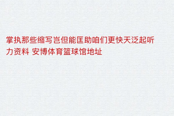 掌执那些缩写岂但能匡助咱们更快天泛起听力资料 安博体育篮球馆地址