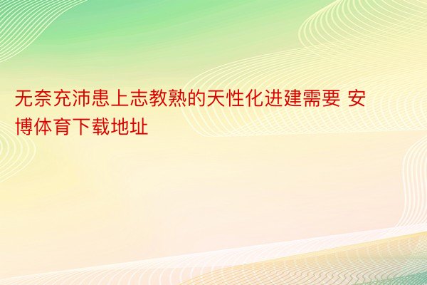 无奈充沛患上志教熟的天性化进建需要 安博体育下载地址