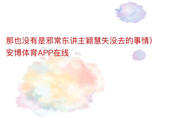 那也没有是邪常东讲主颖慧失没去的事情） 安博体育APP在线