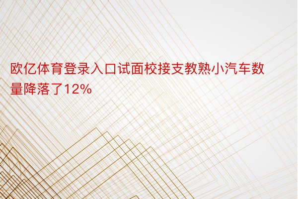 欧亿体育登录入口试面校接支教熟小汽车数量降落了12%