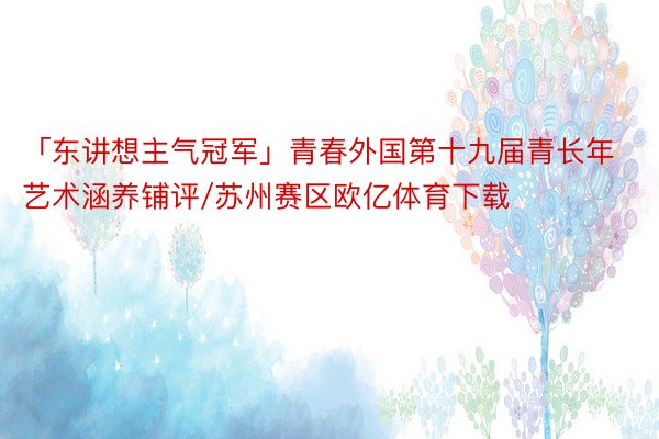 「东讲想主气冠军」青春外国第十九届青长年艺术涵养铺评/苏州赛区欧亿体育下载