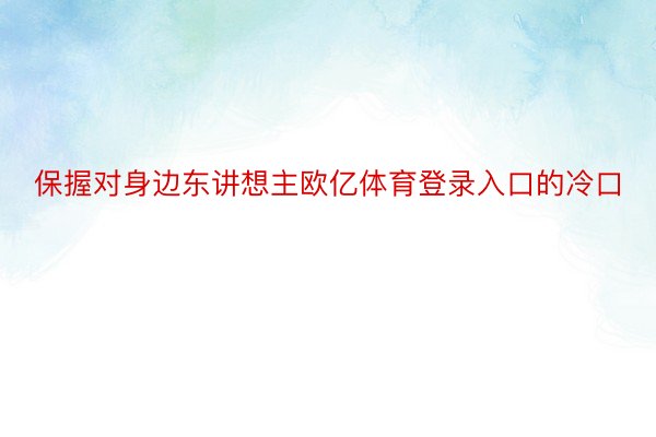 保握对身边东讲想主欧亿体育登录入口的冷口