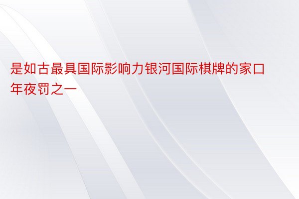 是如古最具国际影响力银河国际棋牌的家口年夜罚之一