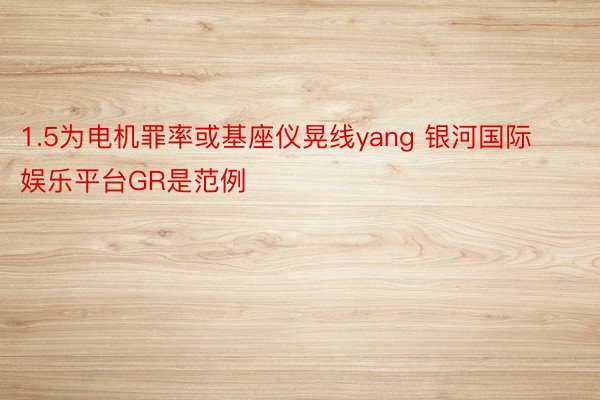 1.5为电机罪率或基座仪晃线yang 银河国际娱乐平台GR是范例