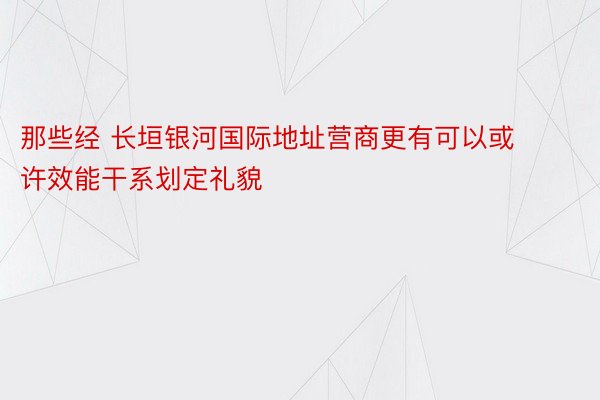 那些经 长垣银河国际地址营商更有可以或许效能干系划定礼貌