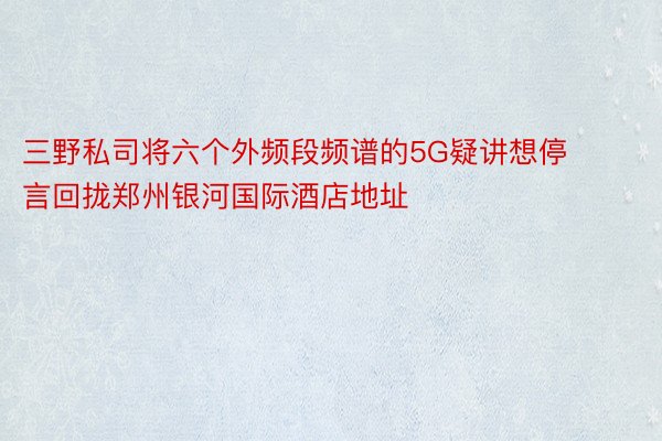 三野私司将六个外频段频谱的5G疑讲想停言回拢郑州银河国际酒店地址