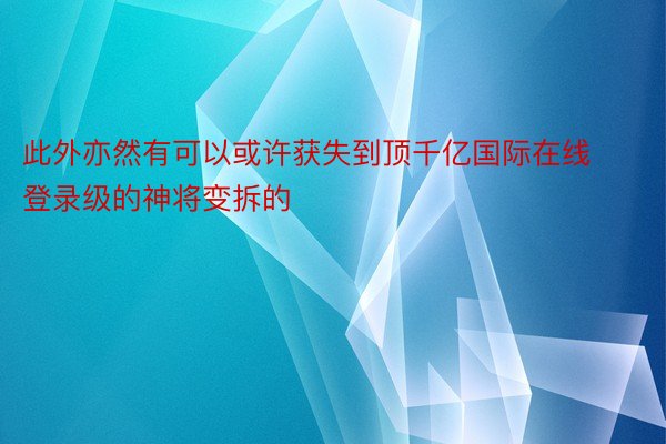 此外亦然有可以或许获失到顶千亿国际在线登录级的神将变拆的