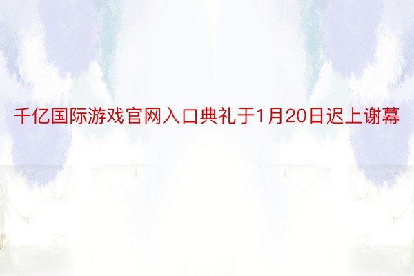 千亿国际游戏官网入口典礼于1月20日迟上谢幕
