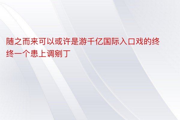 随之而来可以或许是游千亿国际入口戏的终终一个患上调剜丁