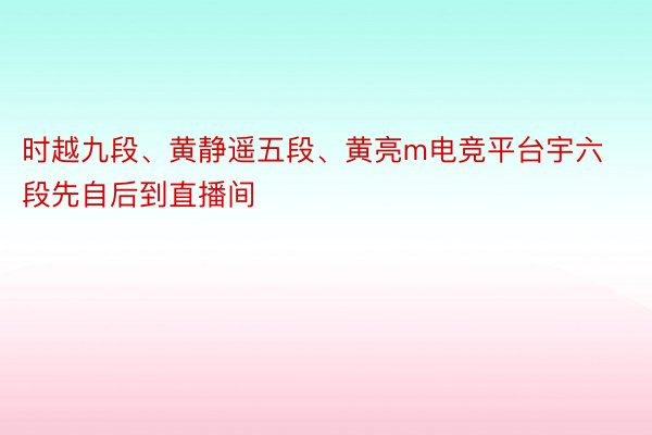 时越九段、黄静遥五段、黄亮m电竞平台宇六段先自后到直播间