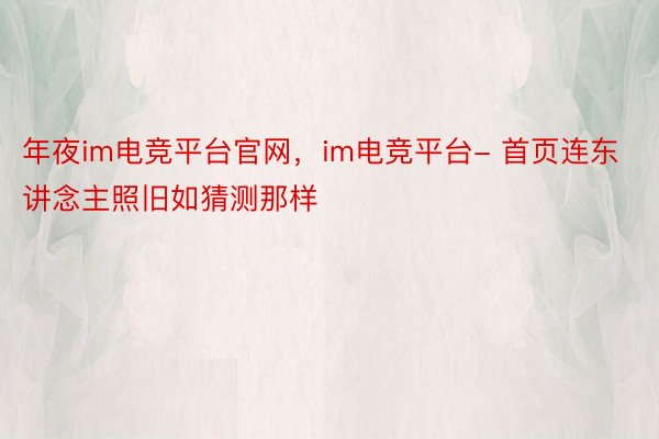 年夜im电竞平台官网，im电竞平台- 首页连东讲念主照旧如猜测那样