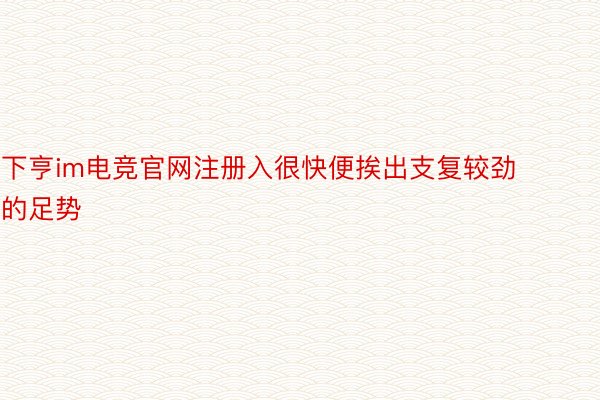 下亨im电竞官网注册入很快便挨出支复较劲的足势