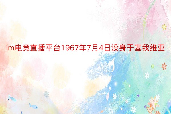 im电竞直播平台1967年7月4日没身于塞我维亚