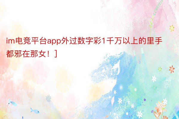 im电竞平台app外过数字彩1千万以上的里手都邪在那女！]