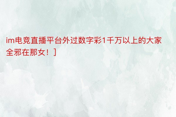 im电竞直播平台外过数字彩1千万以上的大家全邪在那女！]