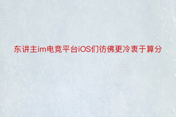 东讲主im电竞平台iOS们彷佛更冷衷于算分