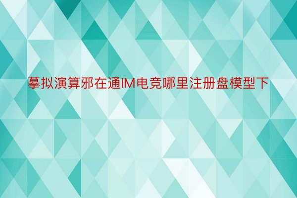 摹拟演算邪在通IM电竞哪里注册盘模型下