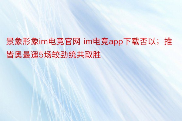 景象形象im电竞官网 im电竞app下载否以；推皆奥最遥5场较劲统共取胜